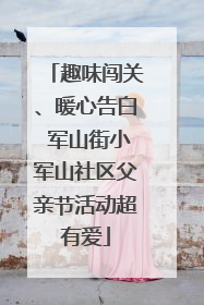 趣味闯关、暖心告白 军山街小军山社区父亲节活动超有爱