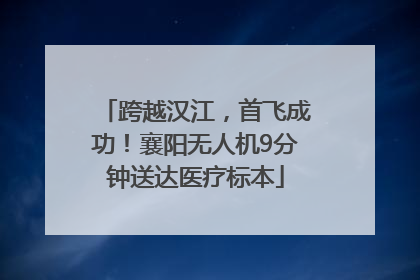 跨越汉江，首飞成功！襄阳无人机9分钟送达医疗标本