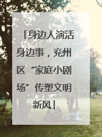 身边人演活身边事，兖州区“家庭小剧场”传塑文明新风