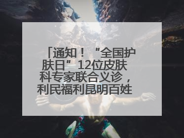 通知！“全国护肤日”12位皮肤科专家联合义诊，利民福利昆明百姓别错过