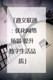 遵义联通：优化网络场景 提升数字生活品质