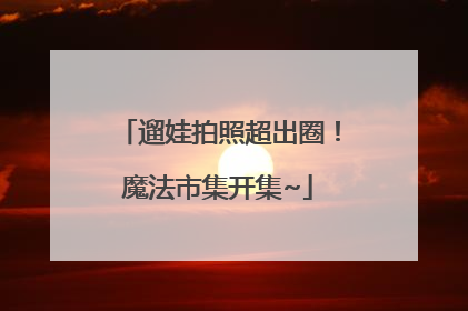 遛娃拍照超出圈！魔法市集开集~