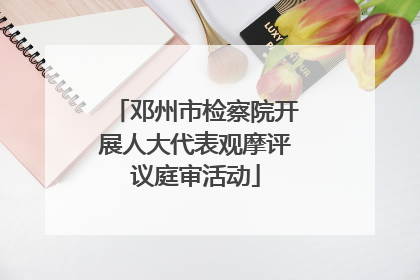 邓州市检察院开展人大代表观摩评议庭审活动
