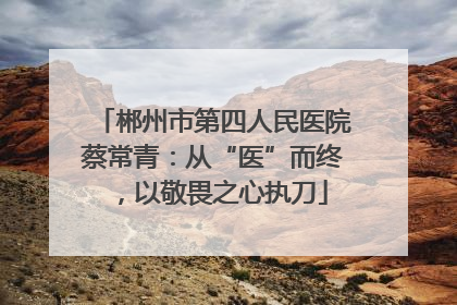 郴州市第四人民医院蔡常青：从“医”而终，以敬畏之心执刀