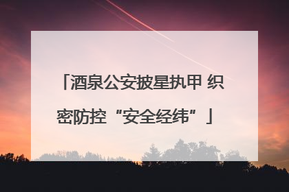 酒泉公安披星执甲 织密防控“安全经纬”