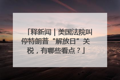 释新闻｜美国法院叫停特朗普“解放日”关税，有哪些看点？