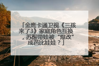 金鹰卡通卫视《三孩来了3》家庭角色互换，苏醒带娃被“爆改”成芭比娃娃？