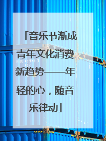 音乐节渐成青年文化消费新趋势——年轻的心，随音乐律动