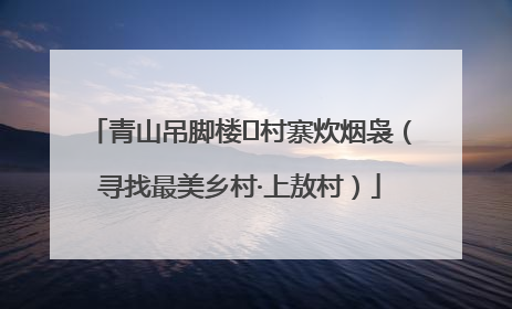 青山吊脚楼 村寨炊烟袅（寻找最美乡村·上敖村）