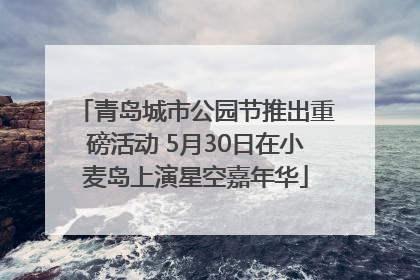 青岛城市公园节推出重磅活动 5月30日在小麦岛上演星空嘉年华