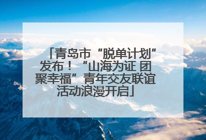 青岛市“脱单计划”发布！“山海为证 团聚幸福”青年交友联谊活动浪漫开启