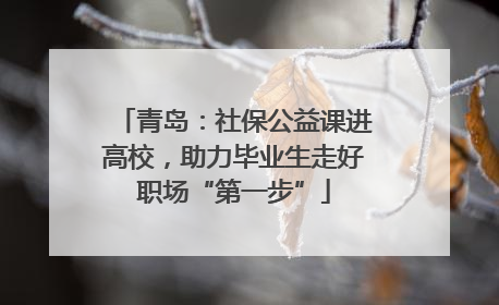 青岛：社保公益课进高校，助力毕业生走好职场“第一步”