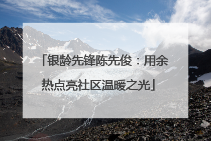 银龄先锋陈先俊：用余热点亮社区温暖之光