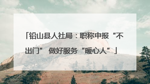 铅山县人社局：职称申报“不出门” 做好服务“暖心人”