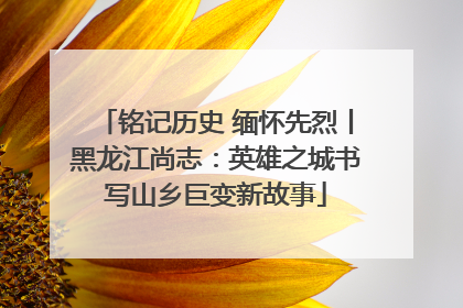 铭记历史 缅怀先烈丨黑龙江尚志：英雄之城书写山乡巨变新故事