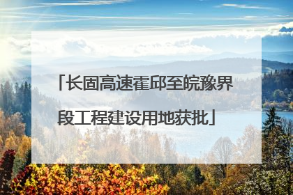 长固高速霍邱至皖豫界段工程建设用地获批