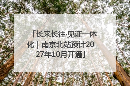 长来长往·见证一体化｜南京北站预计2027年10月开通
