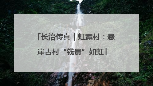 长治传真｜虹霓村：悬崖古村“钱景”如虹