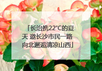 长治携22℃的夏天 邀长沙市民一路向北邂逅清凉山西