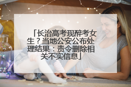 长治高考现醉考女生？当地公安公布处理结果：责令删除相关不实信息