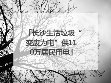 长沙生活垃圾“变废为电”供110万居民用电