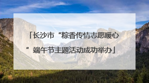 长沙市“粽香传情志愿暖心”端午节主题活动成功举办