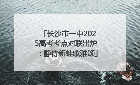 长沙市一中2025高考考点对联出炉：静待新蛙歌雅颂