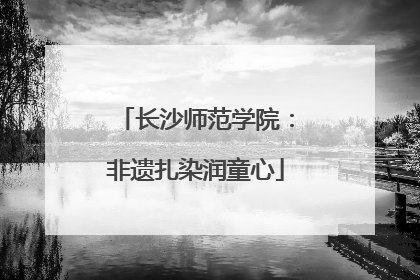 长沙师范学院：非遗扎染润童心