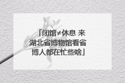 闭馆≠休息 来湖北省博物馆看省博人都在忙些啥