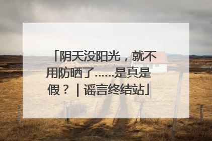 阴天没阳光，就不用防晒了……是真是假？｜谣言终结站