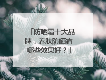 防晒霜十大品牌，养肤防晒霜哪些效果好？