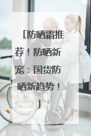 防晒霜推荐！防晒新宠：国货防晒新趋势！