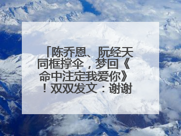 陈乔恩、阮经天同框撑伞，梦回《命中注定我爱你》！双双发文：谢谢我们都没变