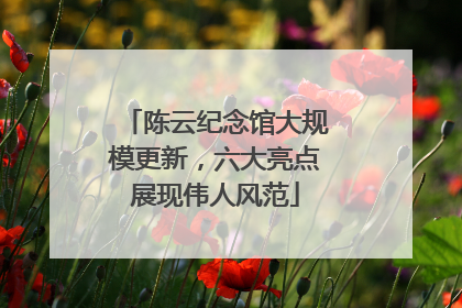 陈云纪念馆大规模更新，六大亮点展现伟人风范