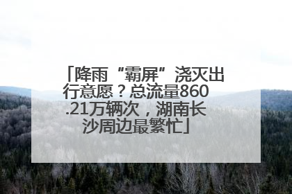 降雨“霸屏”浇灭出行意愿？总流量860.21万辆次，湖南长沙周边最繁忙