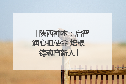 陕西神木：启智润心担使命 培根铸魂育新人