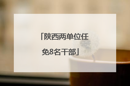 陕西两单位任免8名干部