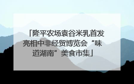 隆平农场袁谷米乳首发亮相中非经贸博览会“味道湖南”美食市集
