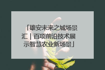 雄安未来之城场景汇｜百项前沿技术展示智慧农业新场景