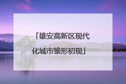 雄安高新区现代化城市雏形初现