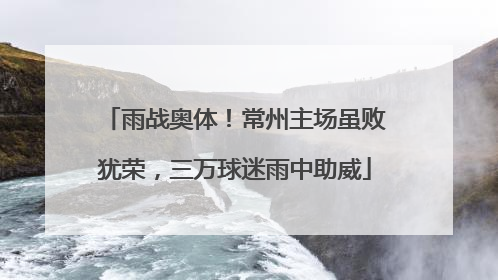 雨战奥体！常州主场虽败犹荣，三万球迷雨中助威