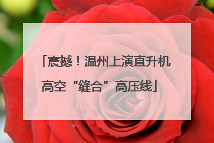 震撼！温州上演直升机高空“缝合”高压线