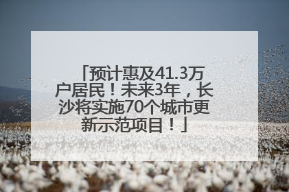 预计惠及41.3万户居民！未来3年，长沙将实施70个城市更新示范项目！
