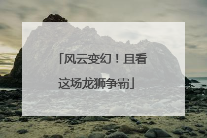 风云变幻！且看这场龙狮争霸