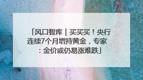 风口智库｜买买买！央行连续7个月增持黄金，专家：金价或仍易涨难跌