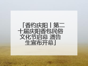 香约庆阳丨第二十届庆阳香包民俗文化节启幕 潘鲁生宣布开幕