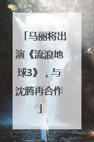 马丽将出演《流浪地球3》，与沈腾再合作