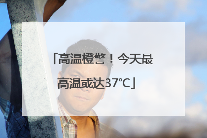 高温橙警！今天最高温或达37℃