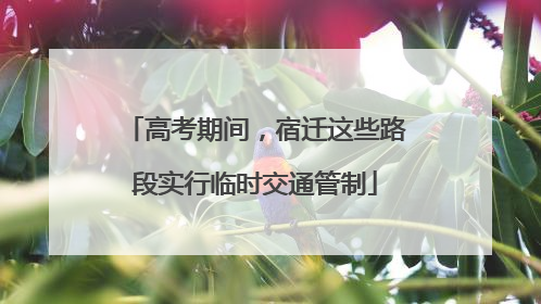 高考期间，宿迁这些路段实行临时交通管制