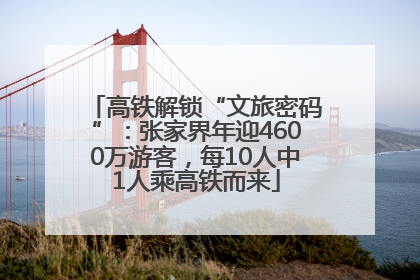 高铁解锁“文旅密码”：张家界年迎4600万游客，每10人中1人乘高铁而来